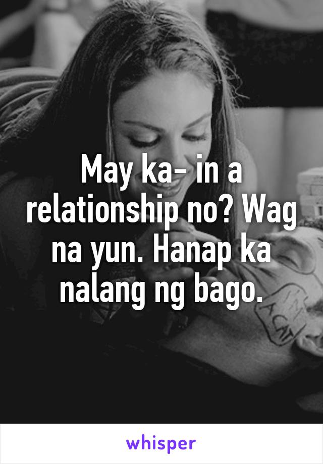 May ka- in a relationship no? Wag na yun. Hanap ka nalang ng bago.