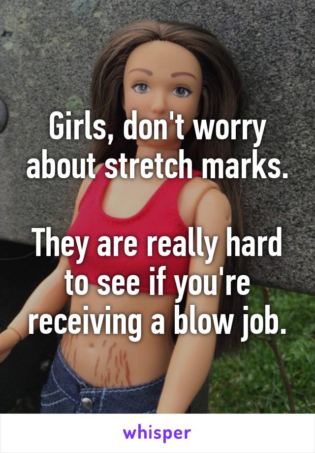 Girls, don't worry about stretch marks.

They are really hard to see if you're receiving a blow job.