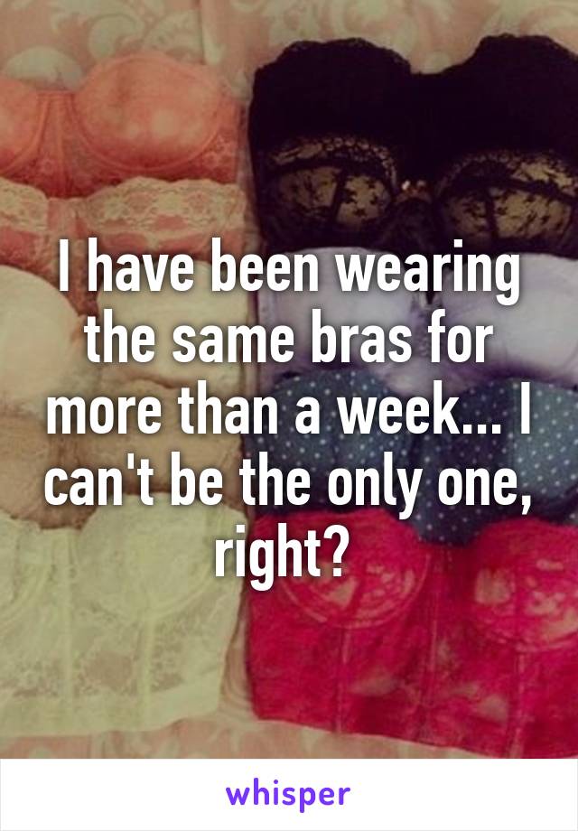 I have been wearing the same bras for more than a week... I can't be the only one, right? 