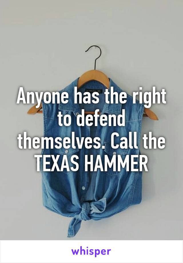 Anyone has the right to defend themselves. Call the TEXAS HAMMER