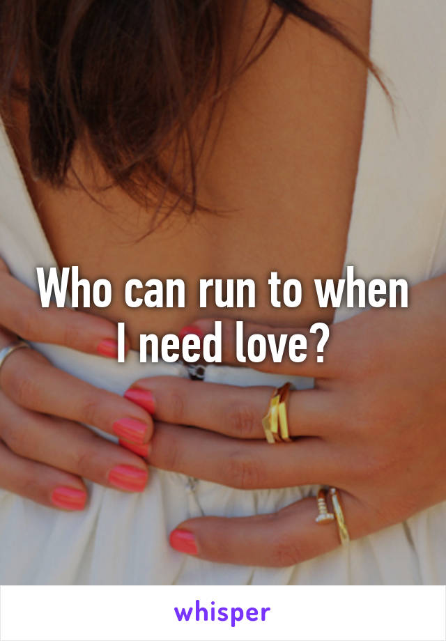 Who can run to when I need love?