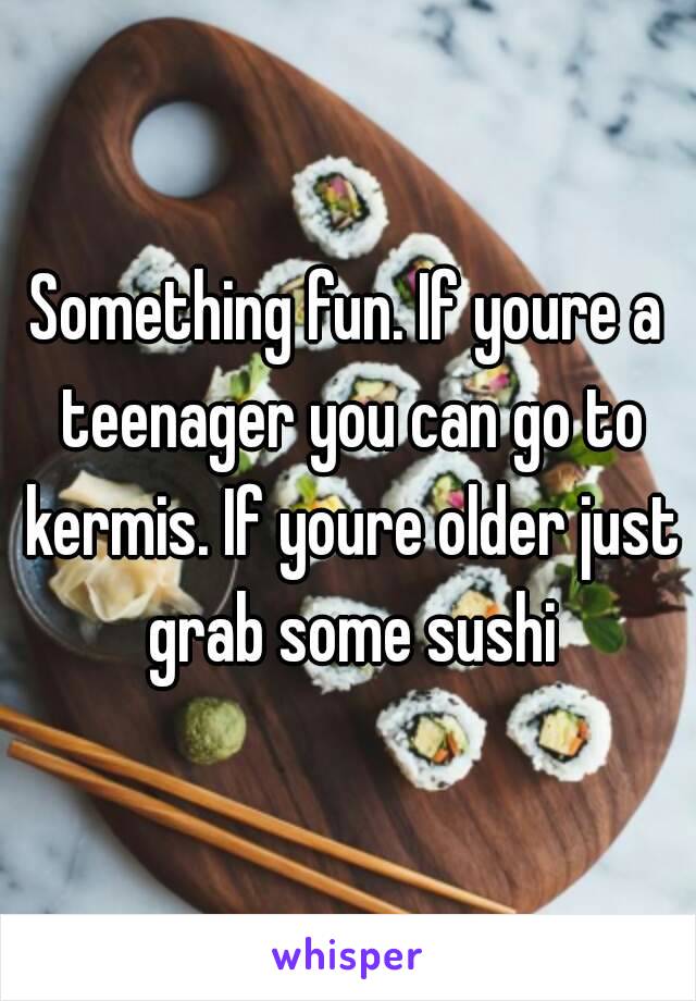 Something fun. If youre a teenager you can go to kermis. If youre older just grab some sushi