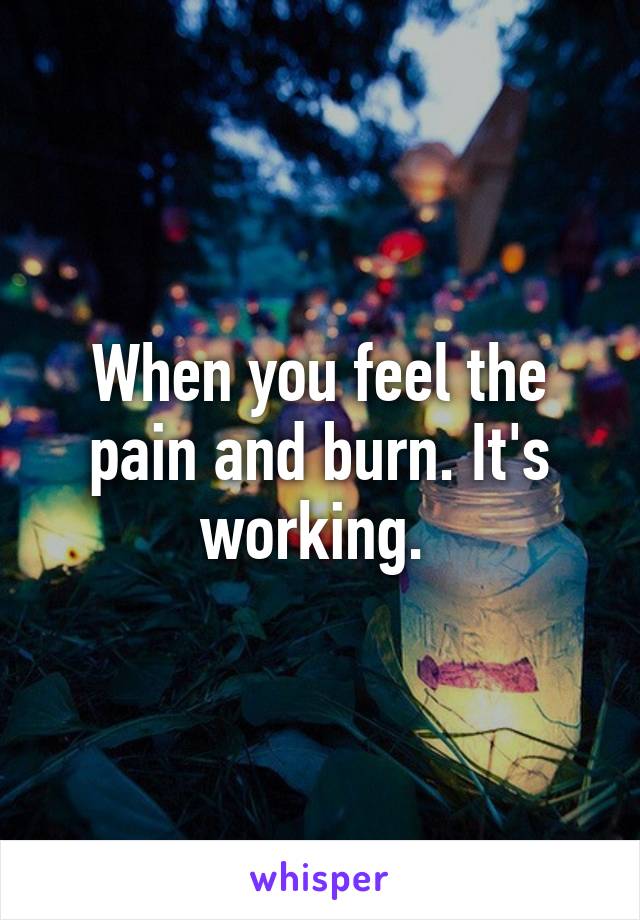 When you feel the pain and burn. It's working. 