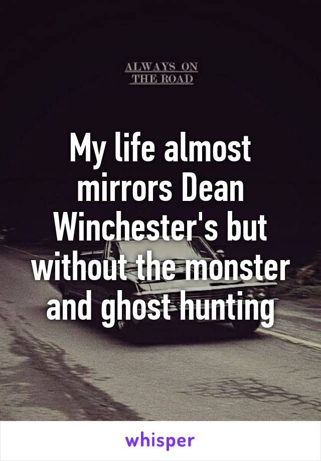 My life almost mirrors Dean Winchester's but without the monster and ghost hunting