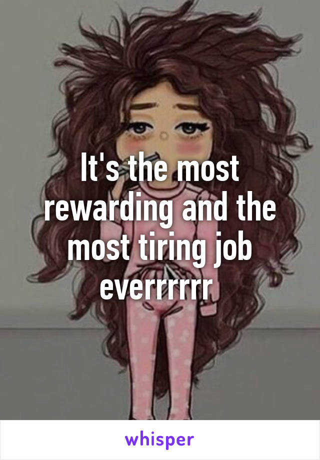 It's the most rewarding and the most tiring job everrrrrr 