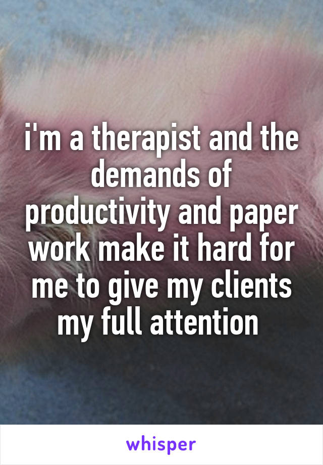 i'm a therapist and the demands of productivity and paper work make it hard for me to give my clients my full attention 