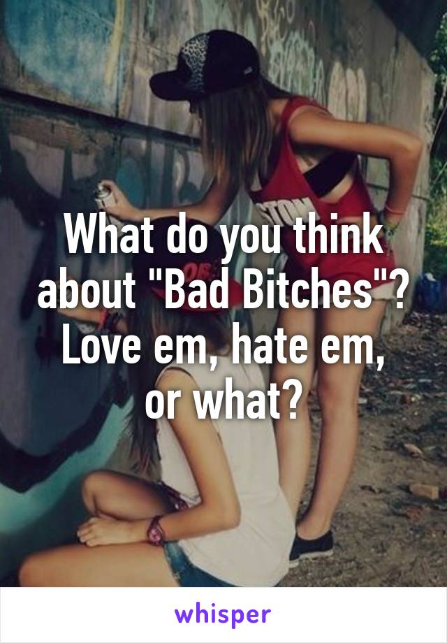 What do you think about "Bad Bitches"?
Love em, hate em, or what?