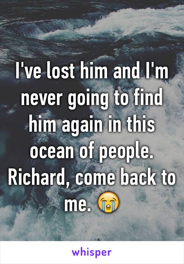 I've lost him and I'm never going to find him again in this ocean of people. 
Richard, come back to me. 😭