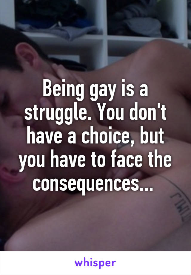 Being gay is a struggle. You don't have a choice, but you have to face the consequences... 