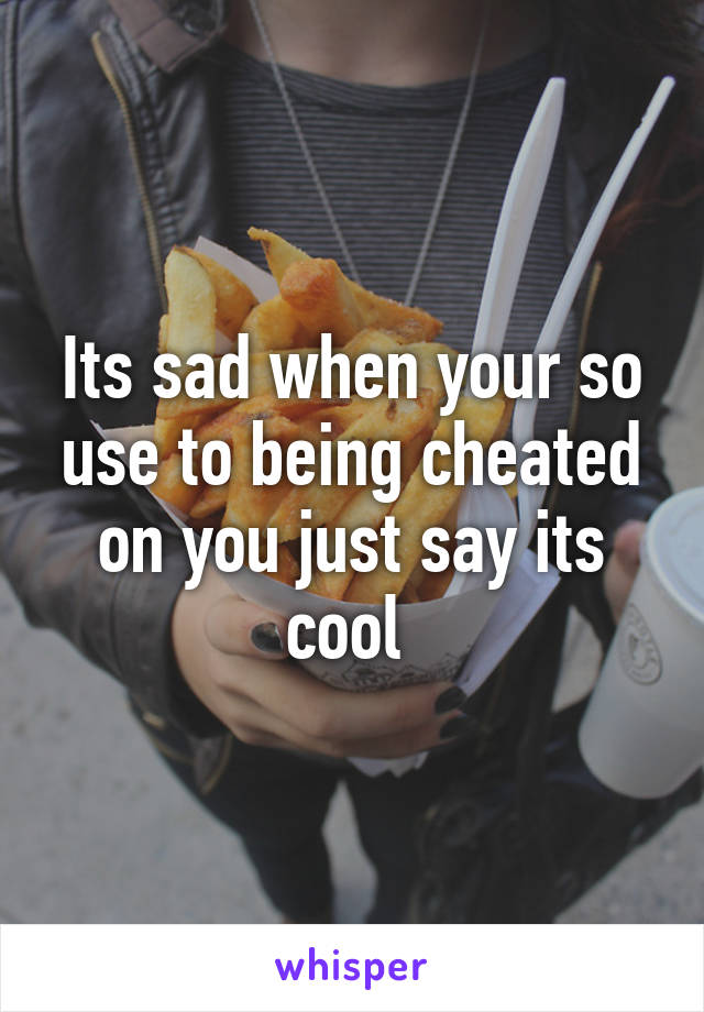 Its sad when your so use to being cheated on you just say its cool 