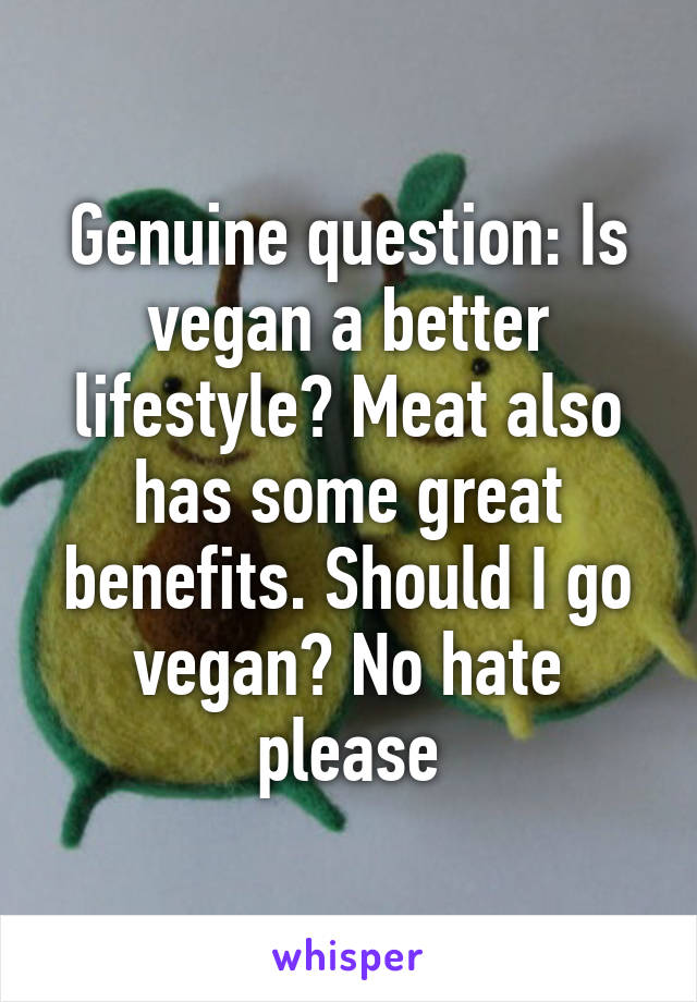 Genuine question: Is vegan a better lifestyle? Meat also has some great benefits. Should I go vegan? No hate please