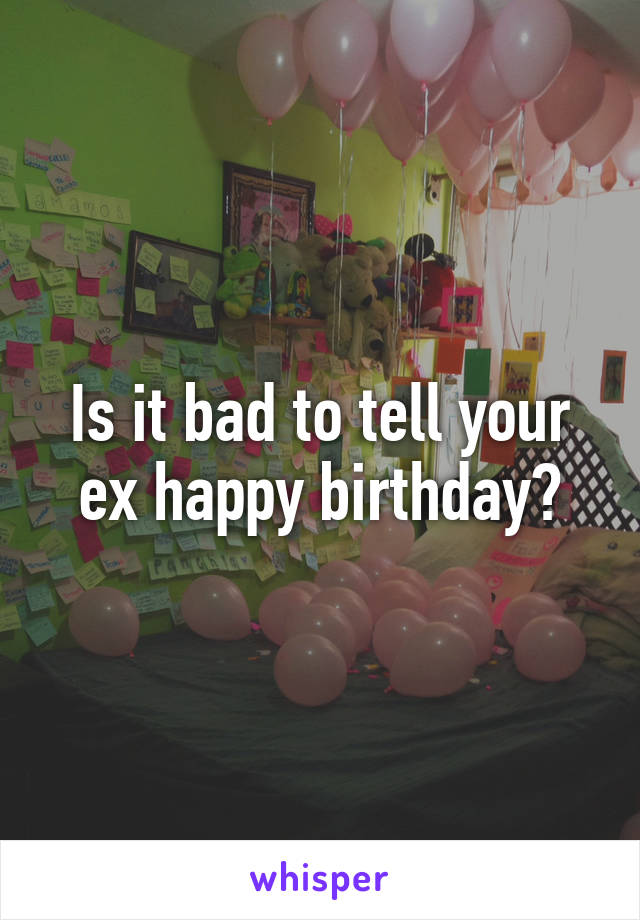 Is it bad to tell your ex happy birthday?