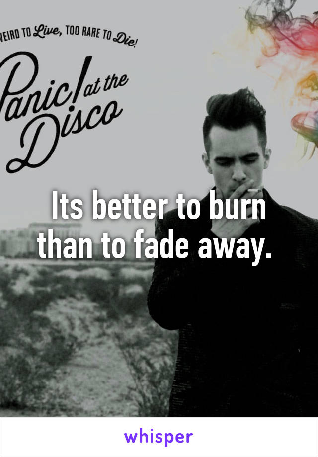 Its better to burn than to fade away. 