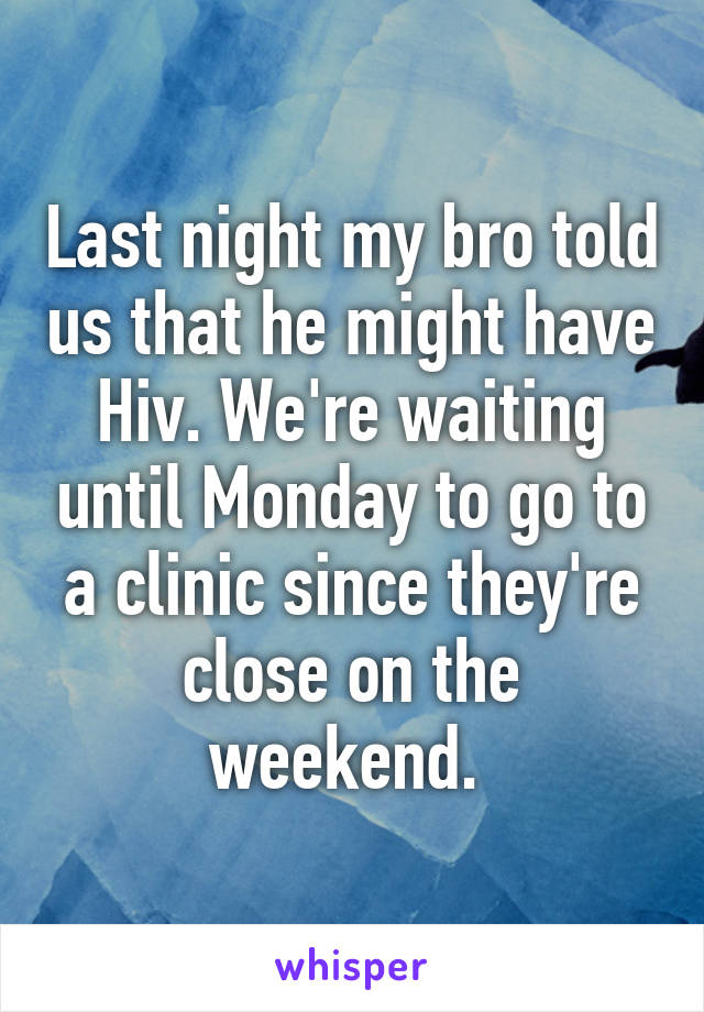 Last night my bro told us that he might have Hiv. We're waiting until Monday to go to a clinic since they're close on the weekend. 