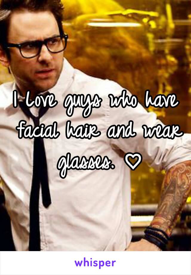 I Love guys who have facial hair and wear glasses. ♡