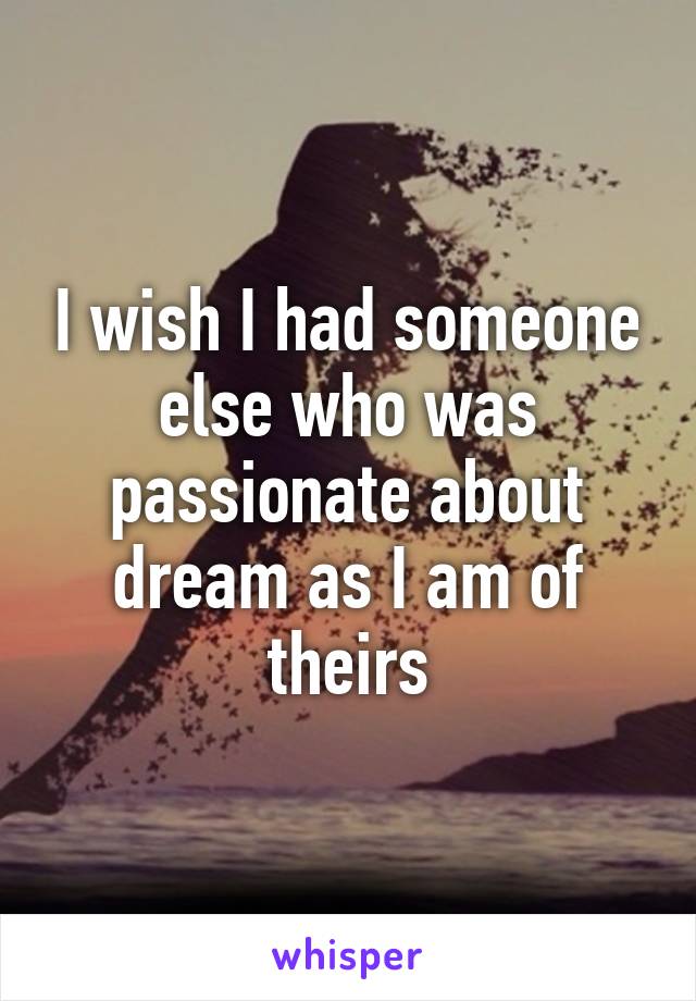 I wish I had someone else who was passionate about dream as I am of theirs