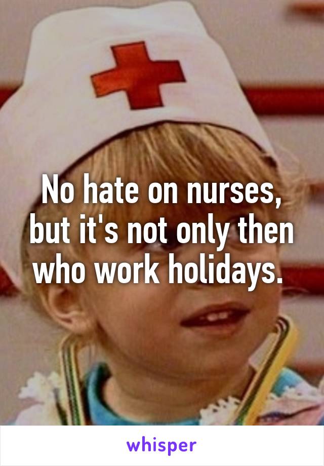 No hate on nurses, but it's not only then who work holidays. 