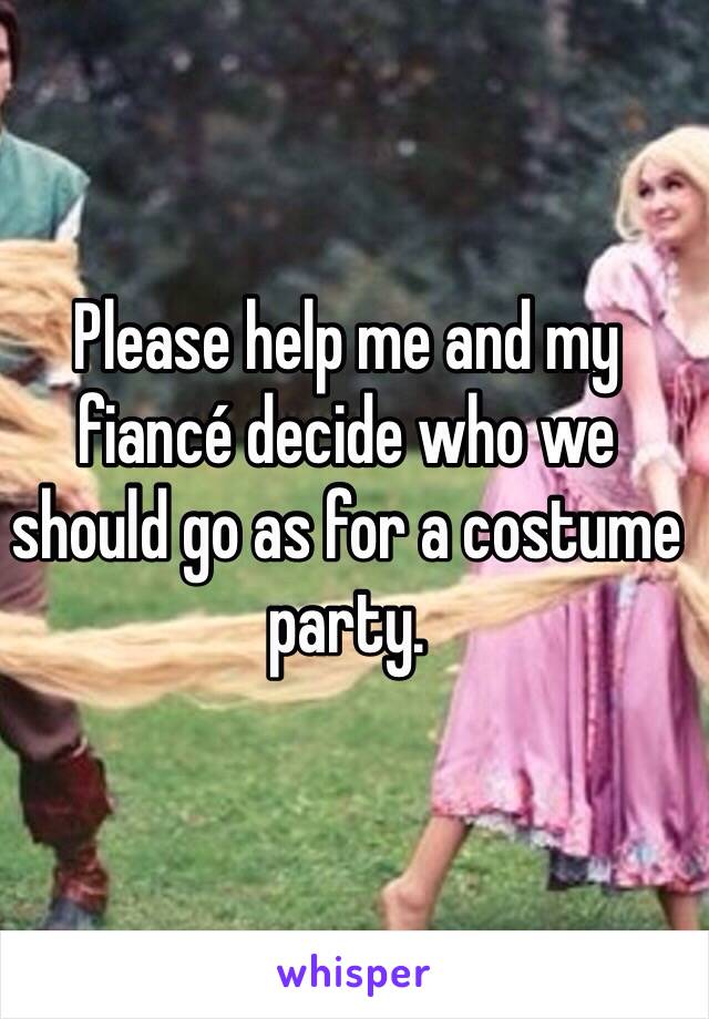 Please help me and my fiancé decide who we should go as for a costume party.