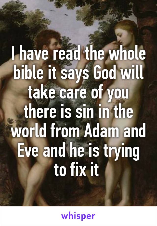 I have read the whole bible it says God will take care of you there is sin in the world from Adam and Eve and he is trying to fix it 