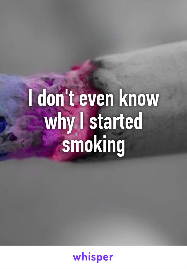I don't even know why I started smoking

