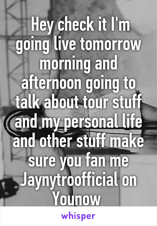  Hey check it I'm going live tomorrow morning and afternoon going to talk about tour stuff and my personal life and other stuff make sure you fan me Jaynytroofficial on Younow 