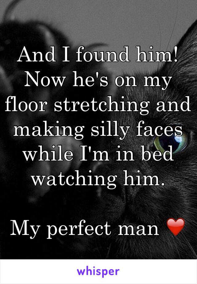 And I found him! Now he's on my floor stretching and making silly faces while I'm in bed watching him.

My perfect man ❤️