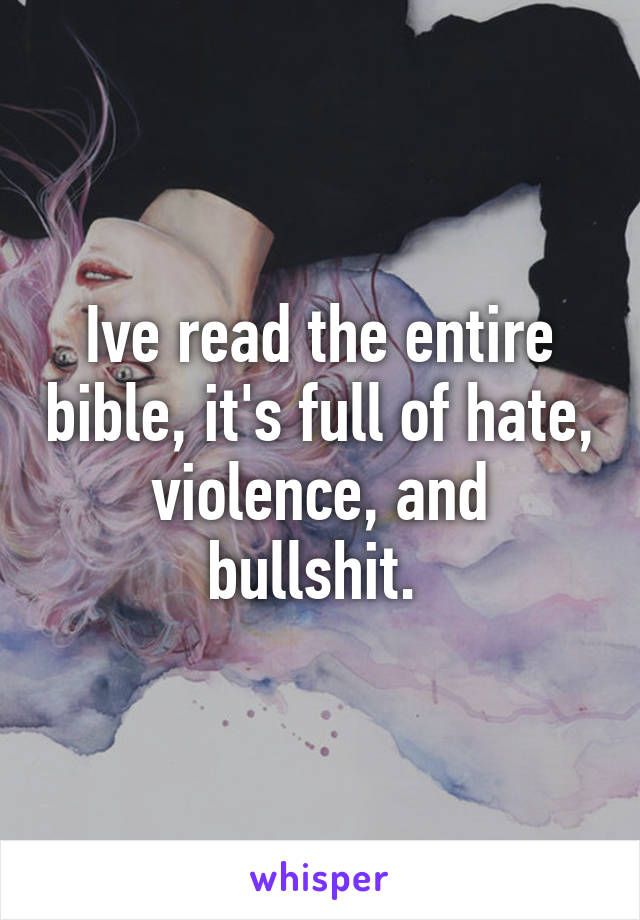 Ive read the entire bible, it's full of hate, violence, and bullshit. 