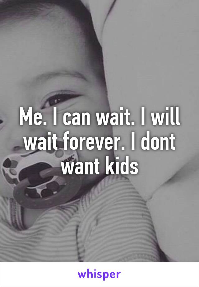 Me. I can wait. I will wait forever. I dont want kids