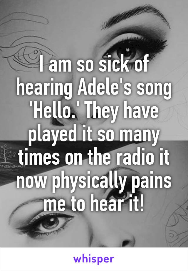 I am so sick of hearing Adele's song 'Hello.' They have played it so many times on the radio it now physically pains me to hear it!