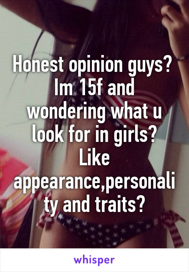 Honest opinion guys? 
Im 15f and wondering what u look for in girls?
Like appearance,personality and traits?