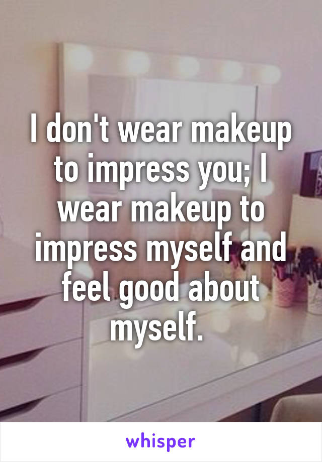 I don't wear makeup to impress you; I wear makeup to impress myself and feel good about myself. 