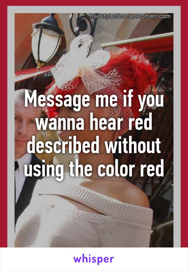 Message me if you wanna hear red described without using the color red