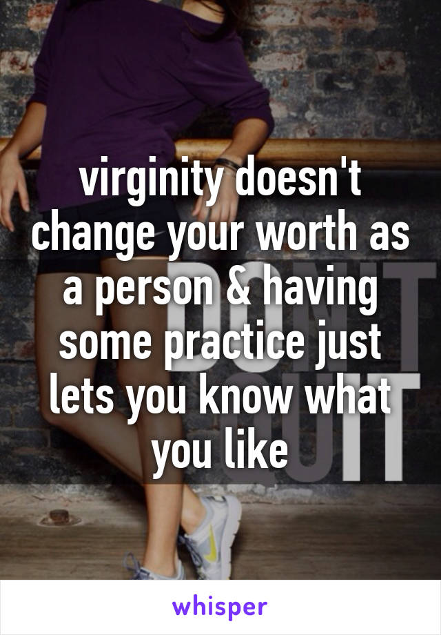 virginity doesn't change your worth as a person & having some practice just lets you know what you like