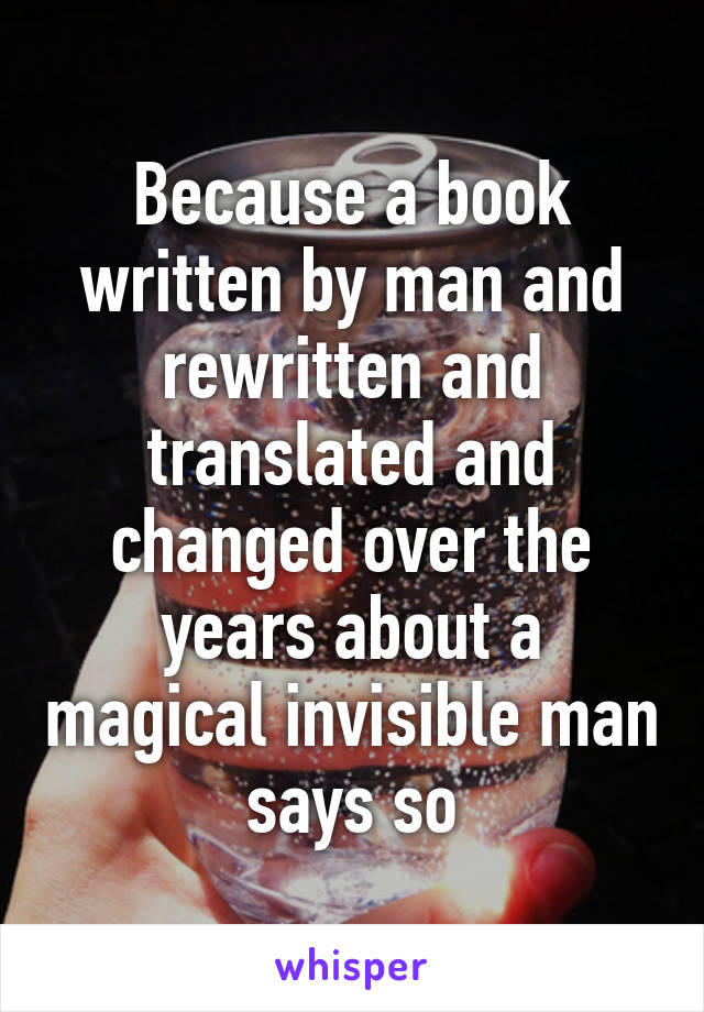 Because a book written by man and rewritten and translated and changed over the years about a magical invisible man says so
