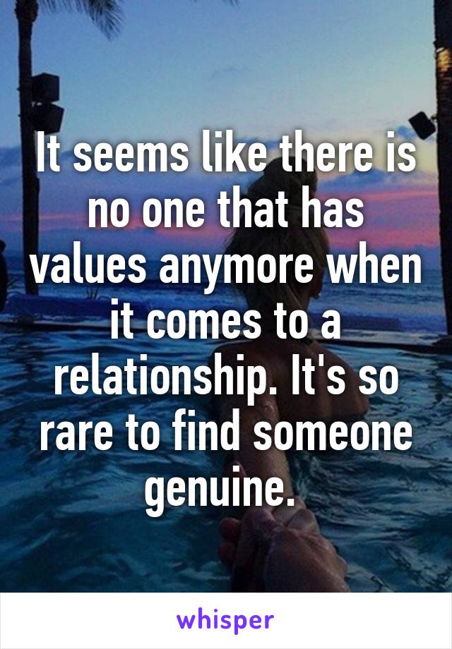 It seems like there is no one that has values anymore when it comes to a relationship. It's so rare to find someone genuine. 