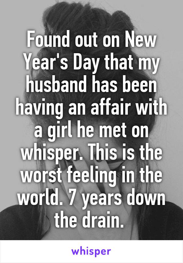 Found out on New Year's Day that my husband has been having an affair with a girl he met on whisper. This is the worst feeling in the world. 7 years down the drain. 
