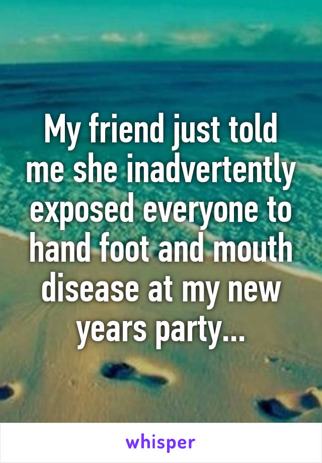 My friend just told me she inadvertently exposed everyone to hand foot and mouth disease at my new years party...