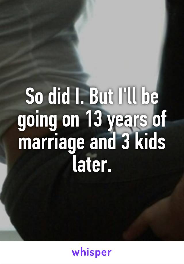 So did I. But I'll be going on 13 years of marriage and 3 kids later.