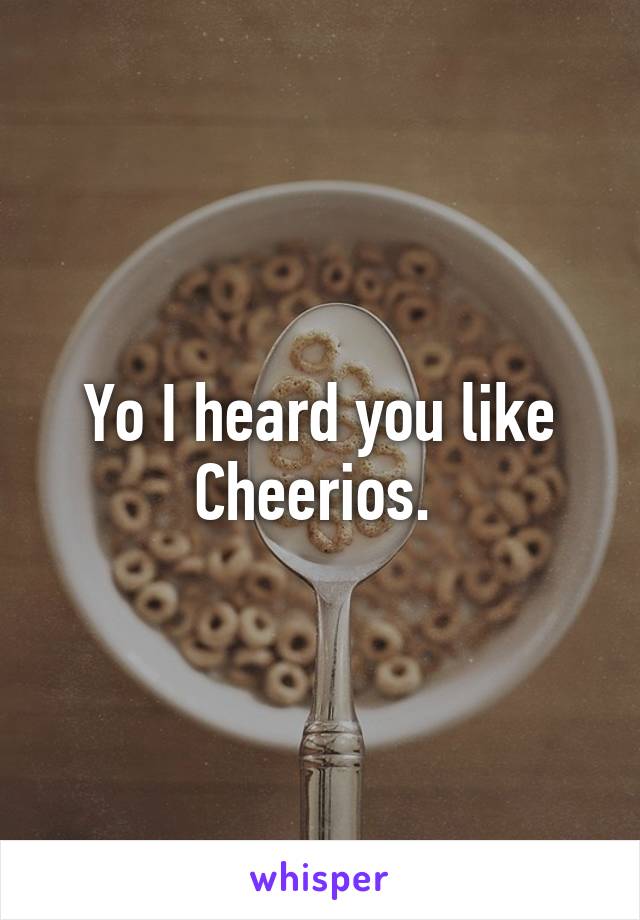 Yo I heard you like Cheerios. 