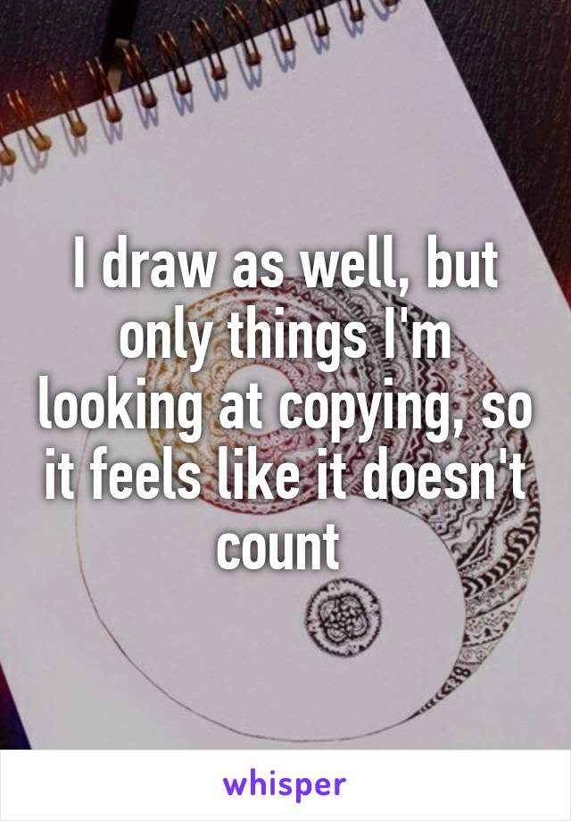 I draw as well, but only things I'm looking at copying, so it feels like it doesn't count 