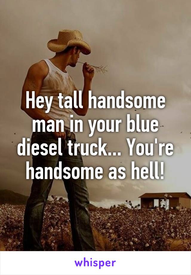 Hey tall handsome man in your blue diesel truck... You're handsome as hell!
