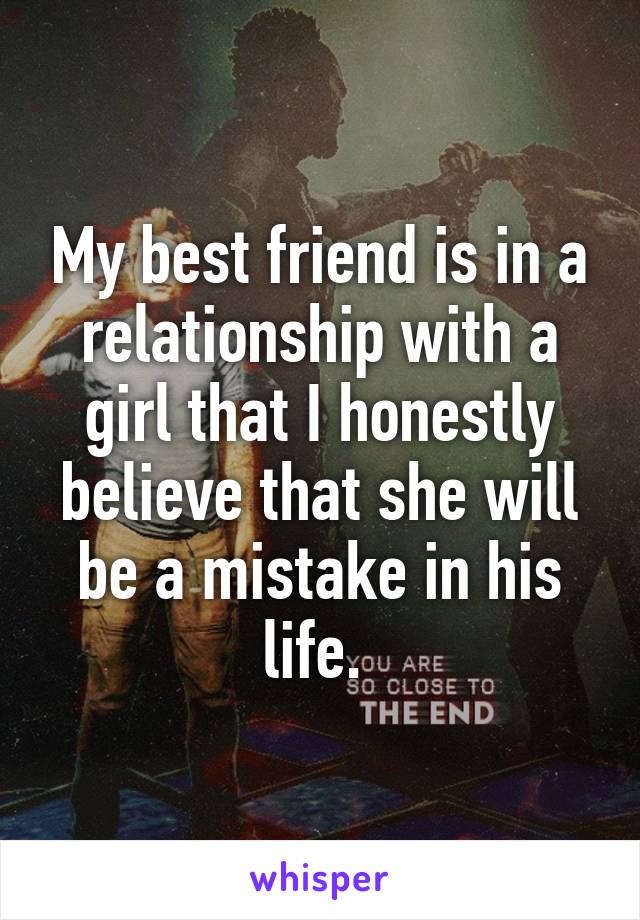 My best friend is in a relationship with a girl that I honestly believe that she will be a mistake in his life. 