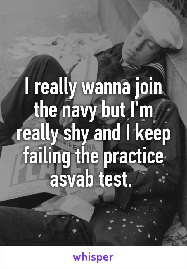 I really wanna join the navy but I'm really shy and I keep failing the practice asvab test. 