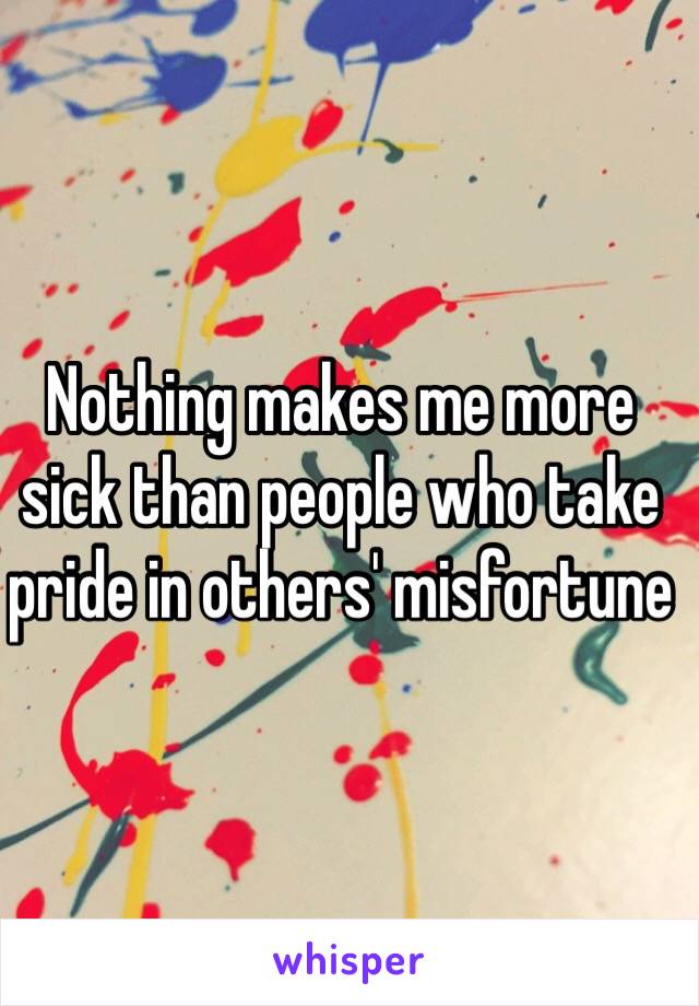 Nothing makes me more sick than people who take pride in others' misfortune 