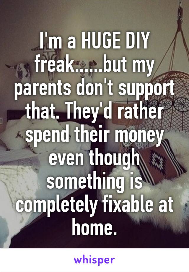 I'm a HUGE DIY freak......but my parents don't support that. They'd rather spend their money even though something is completely fixable at home.