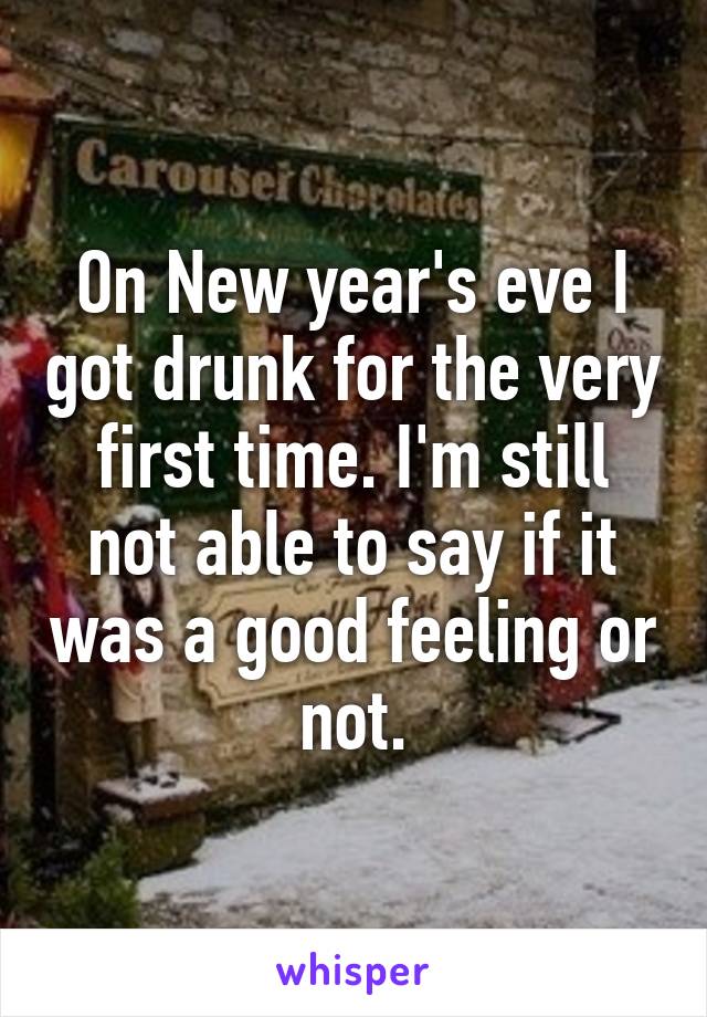 On New year's eve I got drunk for the very first time. I'm still not able to say if it was a good feeling or not.