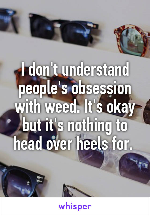 I don't understand people's obsession with weed. It's okay but it's nothing to head over heels for. 
