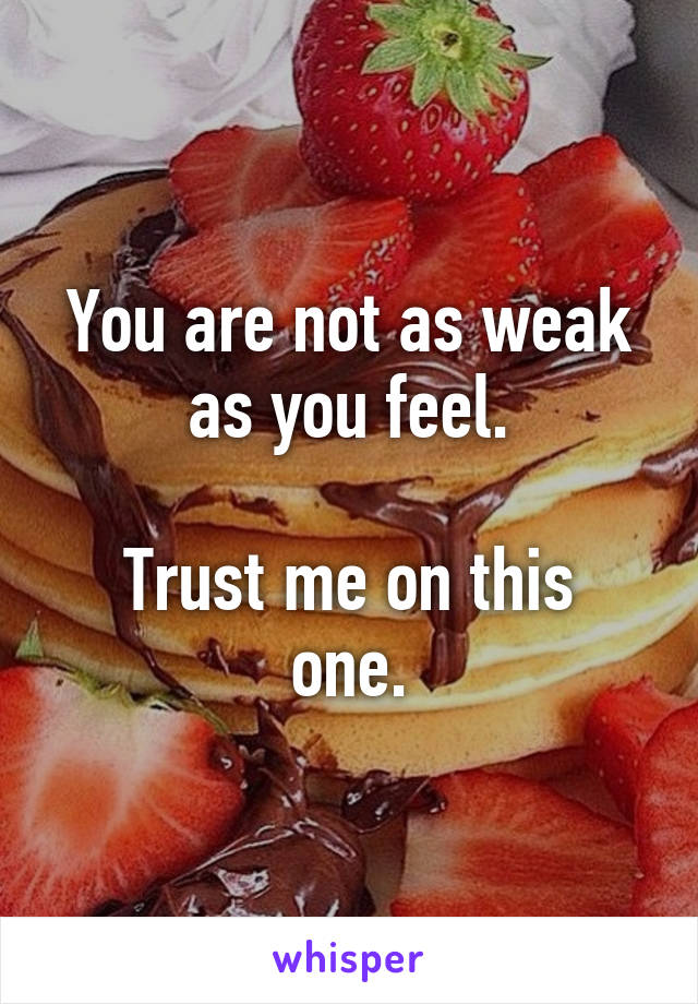 You are not as weak as you feel.

Trust me on this one.