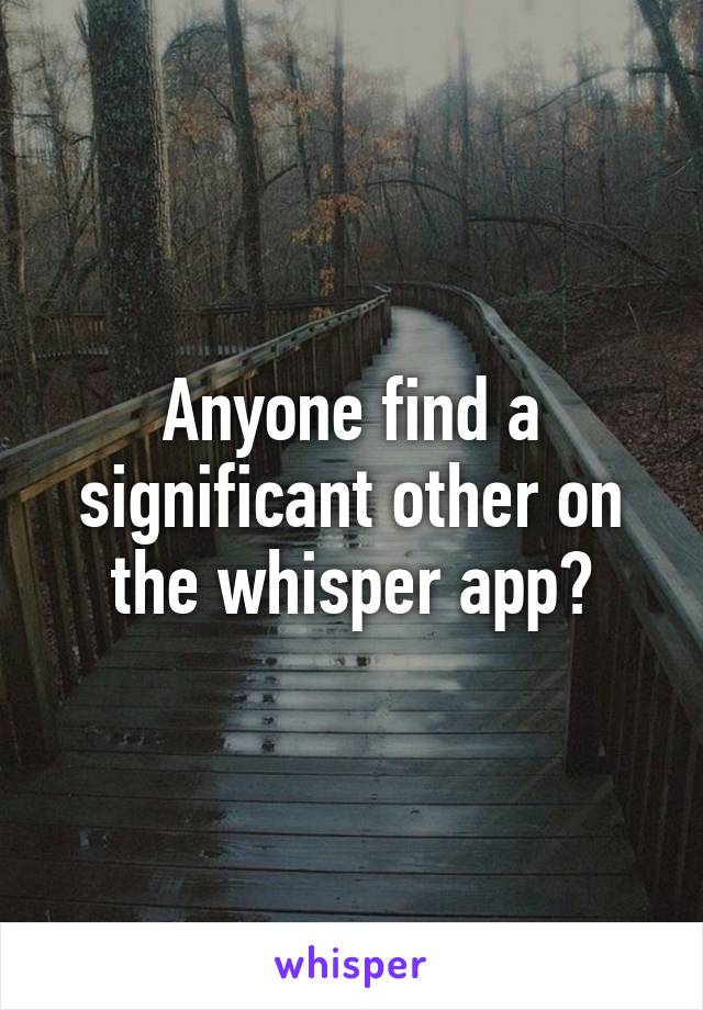 Anyone find a significant other on the whisper app?