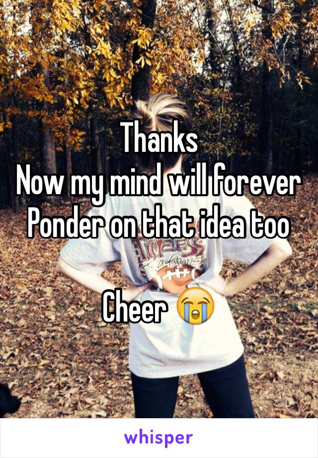 Thanks 
Now my mind will forever Ponder on that idea too 

Cheer 😭